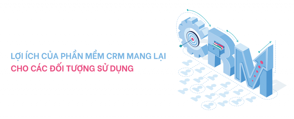 Tìm hiểu những Lợi ích của phần mềm CRM cho các đối tượng sử dụng